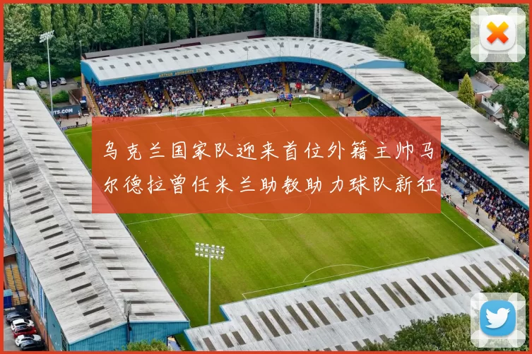 乌克兰国家队迎来首位外籍主帅马尔德拉曾任米兰助教助力球队新征程